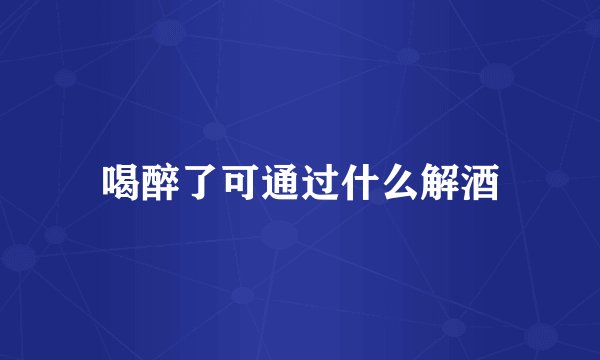 喝醉了可通过什么解酒