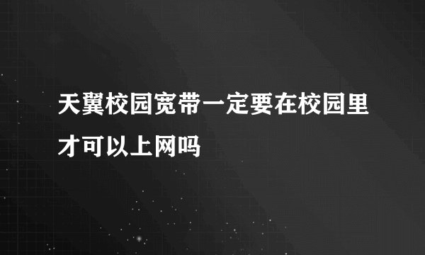 天翼校园宽带一定要在校园里才可以上网吗
