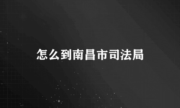 怎么到南昌市司法局