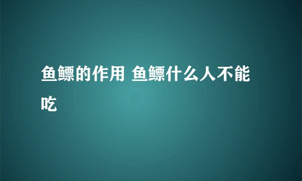 鱼鳔的作用 鱼鳔什么人不能吃