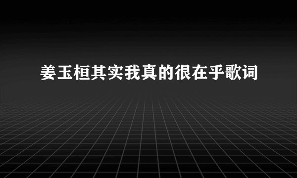 姜玉桓其实我真的很在乎歌词