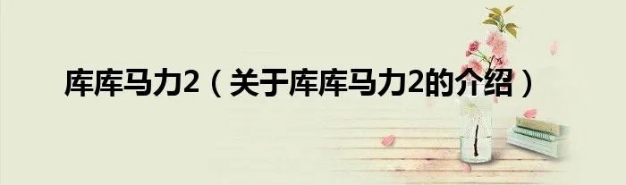 库库马力2（关于库库马力2的介绍）