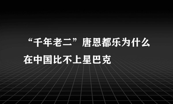 “千年老二”唐恩都乐为什么在中国比不上星巴克