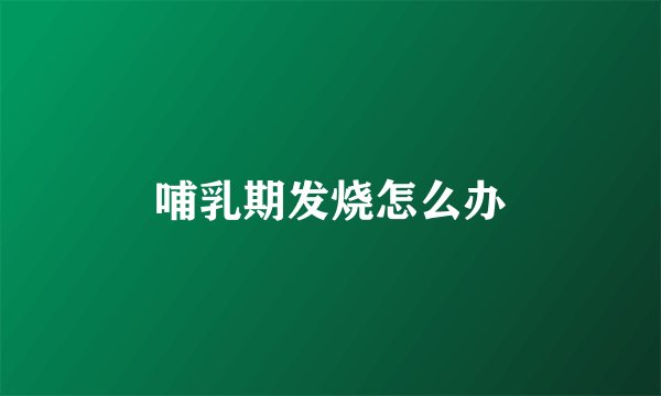 哺乳期发烧怎么办