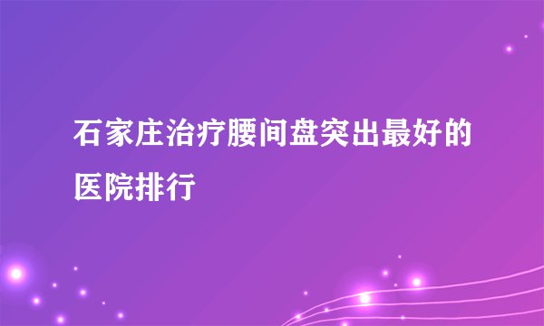 石家庄治疗腰间盘突出最好的医院排行