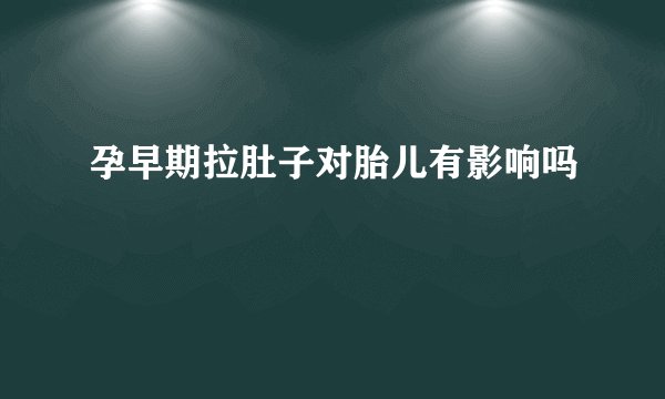 孕早期拉肚子对胎儿有影响吗