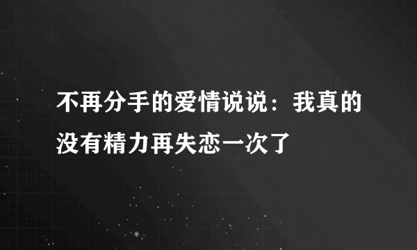不再分手的爱情说说：我真的没有精力再失恋一次了