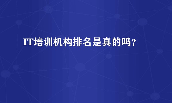 IT培训机构排名是真的吗？
