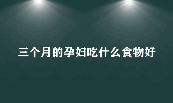 三个月的孕妇吃什么食物好