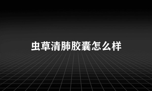 虫草清肺胶囊怎么样