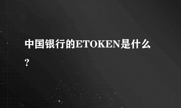 中国银行的ETOKEN是什么？