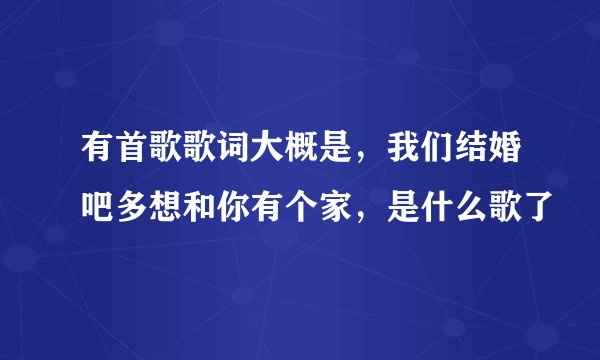 有首歌歌词大概是,我们结婚吧多想和你有个家,是什么歌了