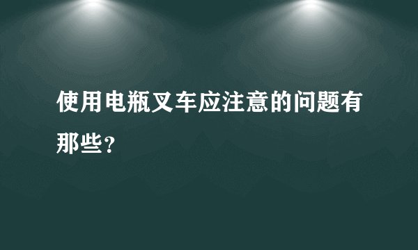 使用电瓶叉车应注意的问题有那些?