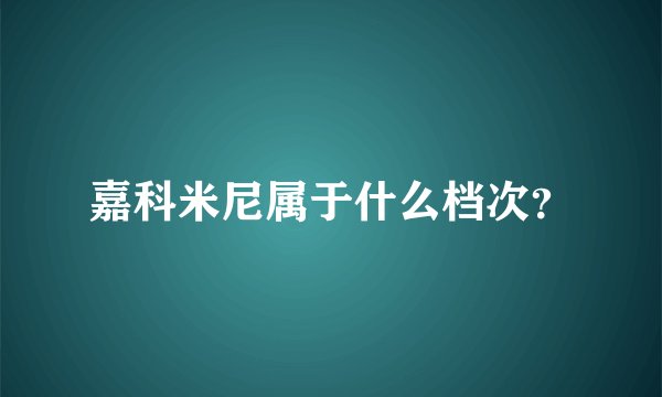 嘉科米尼属于什么档次？