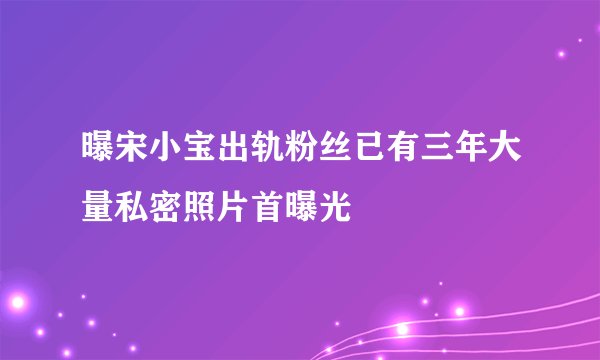 曝宋小宝出轨粉丝已有三年大量私密照片首曝光