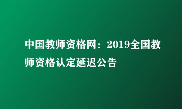 中国教师资格网:2019全国教师资格认定延迟公告