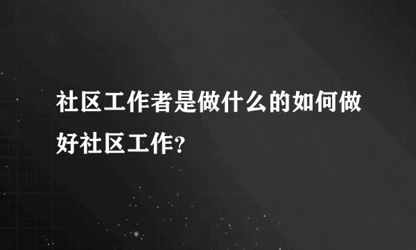 社区工作者是做什么的如何做好社区工作?