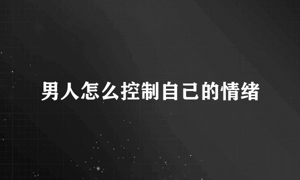 男人怎么控制自己的情绪