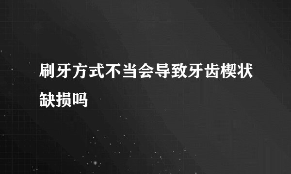 刷牙方式不当会导致牙齿楔状缺损吗