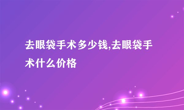 去眼袋手术多少钱,去眼袋手术什么价格
