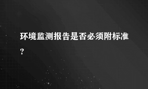 环境监测报告是否必须附标准？