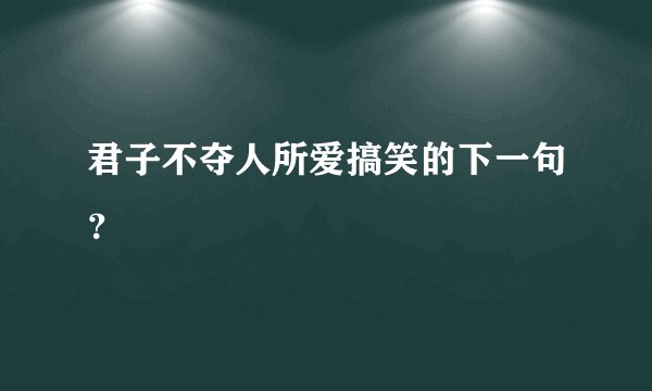 君子不夺人所爱搞笑的下一句？