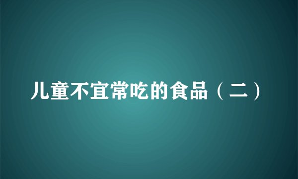 儿童不宜常吃的食品（二）