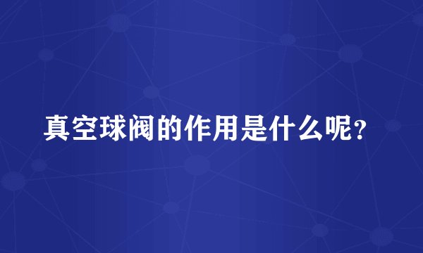 真空球阀的作用是什么呢？