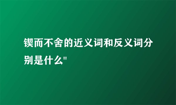 锲而不舍的近义词和反义词分别是什么