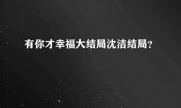 有你才幸福大结局沈洁结局？