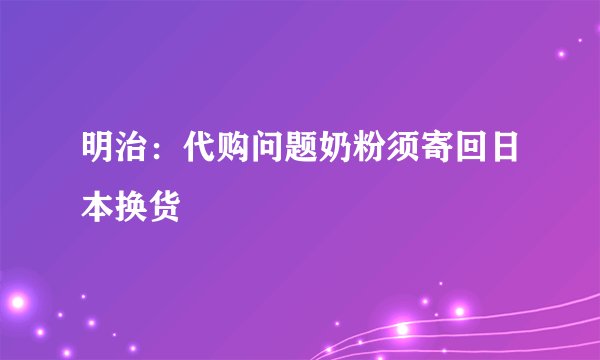 明治：代购问题奶粉须寄回日本换货