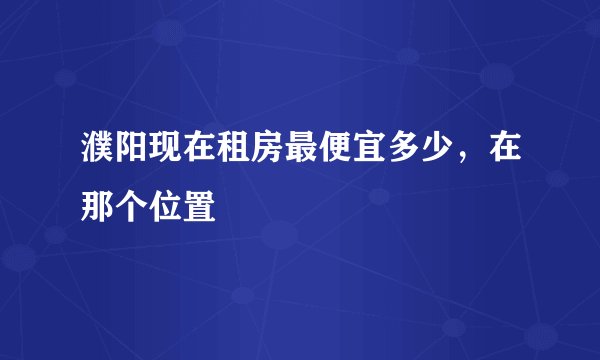 濮阳现在租房最便宜多少，在那个位置