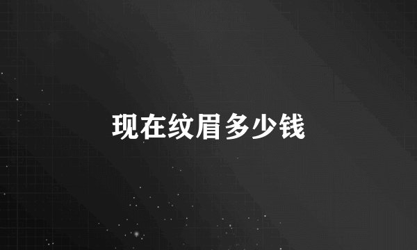 现在纹眉多少钱