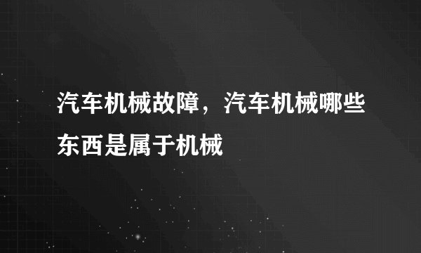 汽车机械故障，汽车机械哪些东西是属于机械