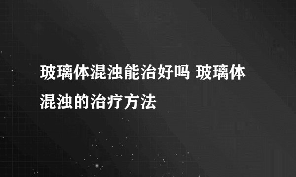 玻璃体混浊能治好吗 玻璃体混浊的治疗方法