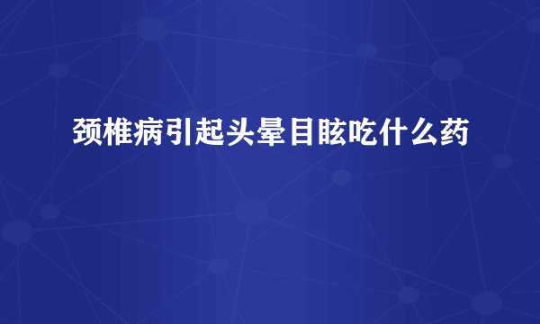 颈椎病引起头晕目眩吃什么药