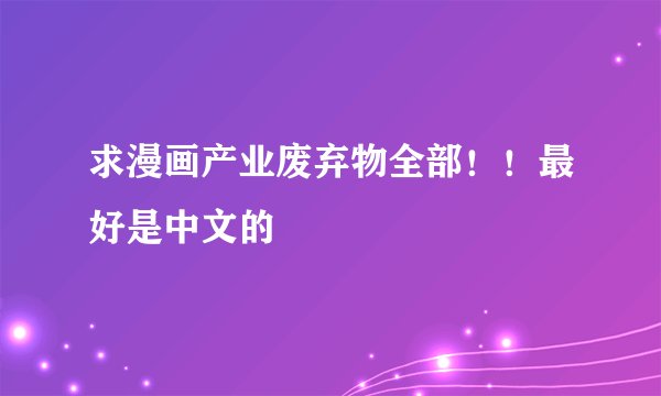 求漫画产业废弃物全部！！最好是中文的