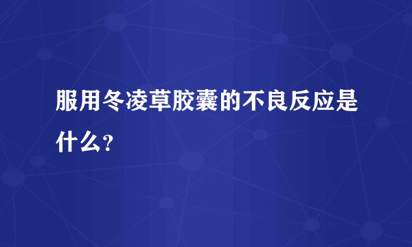服用冬凌草胶囊的不良反应是什么？
