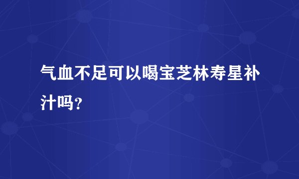 气血不足可以喝宝芝林寿星补汁吗？