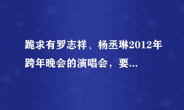 跪求有罗志祥、杨丞琳2012年跨年晚会的演唱会,要准确时间!!