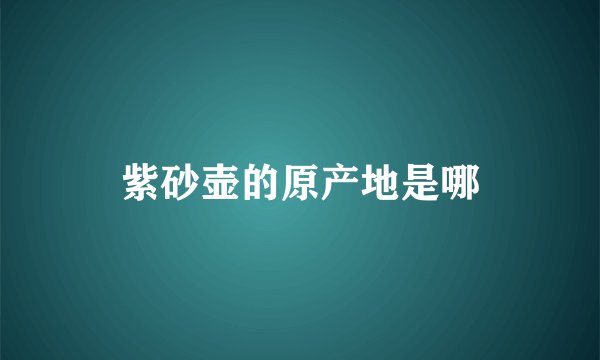 紫砂壶的原产地是哪