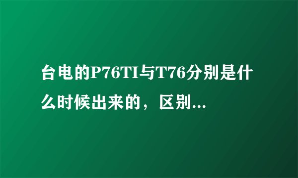 台电的P76TI与T76分别是什么时候出来的,区别是什么呀?