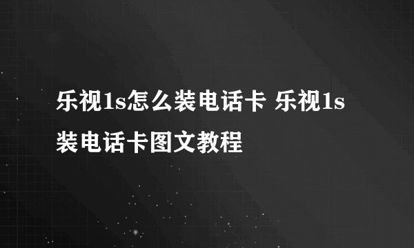 乐视1s怎么装电话卡 乐视1s装电话卡图文教程