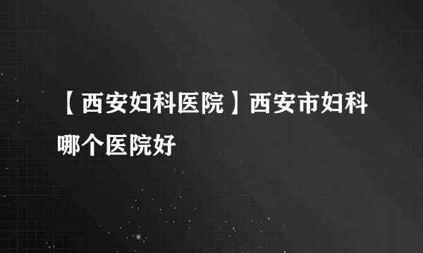 【西安妇科医院】西安市妇科哪个医院好