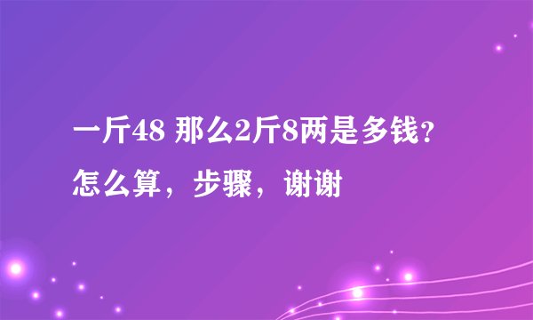 一斤48 那么2斤8两是多钱？怎么算，步骤，谢谢