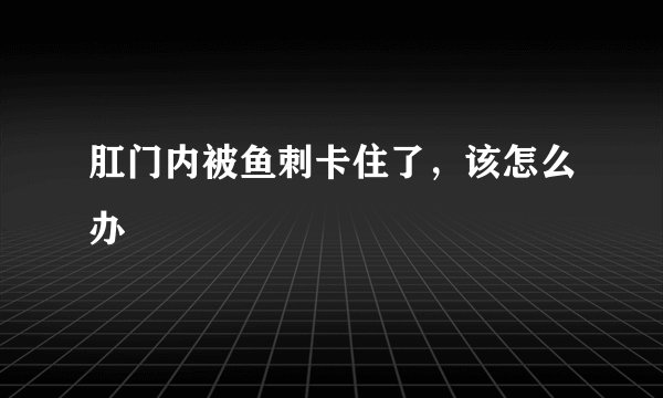 肛门内被鱼刺卡住了，该怎么办