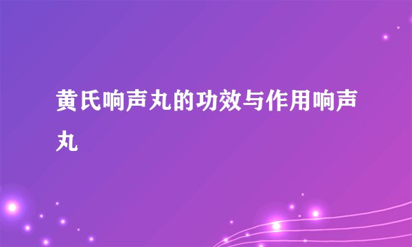 黄氏响声丸的功效与作用响声丸
