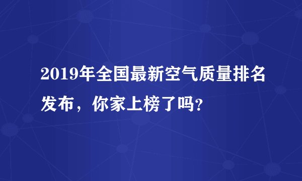 2019年全国最新空气质量排名发布,你家上榜了吗?