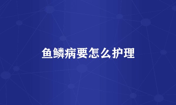 鱼鳞病要怎么护理
