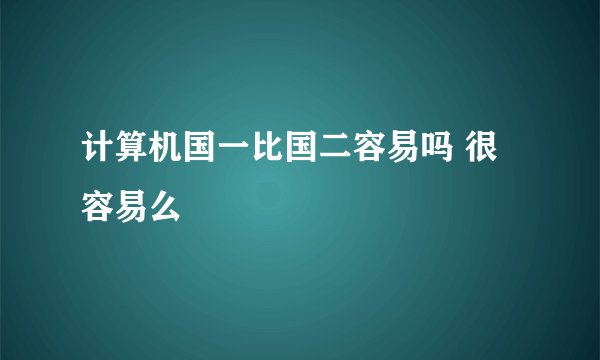 计算机国一比国二容易吗 很容易么